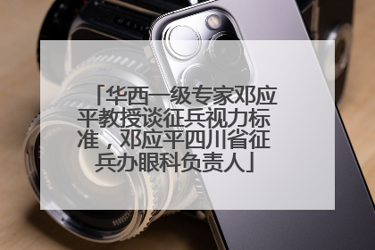华西一级专家邓应平教授谈征兵视力标准，邓应平四川省征兵办眼科负责人