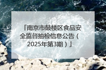 南京市鼓楼区食品安全监督抽检信息公告（2025年第3期）