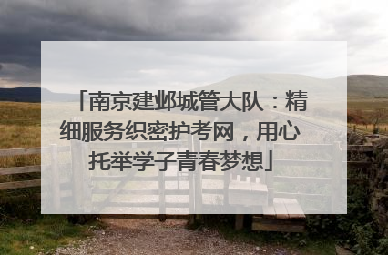 南京建邺城管大队：精细服务织密护考网，用心托举学子青春梦想