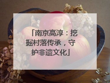 南京高淳：挖掘村落传承，守护非遗文化