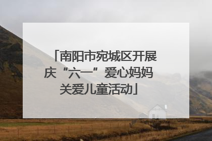 南阳市宛城区开展庆“六一”爱心妈妈关爱儿童活动