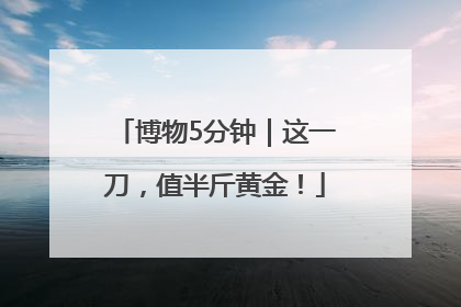 博物5分钟｜这一刀，值半斤黄金！