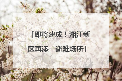 即将建成！湘江新区再添一避难场所