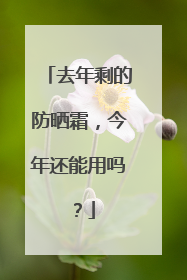 去年剩的防晒霜，今年还能用吗？