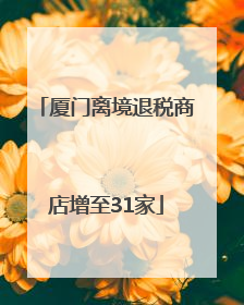 厦门离境退税商店增至31家