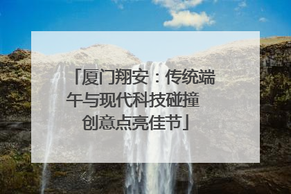 厦门翔安：传统端午与现代科技碰撞 创意点亮佳节