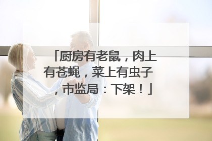 厨房有老鼠，肉上有苍蝇，菜上有虫子，市监局：下架！