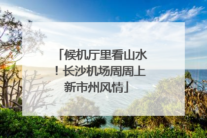 候机厅里看山水！长沙机场周周上新市州风情