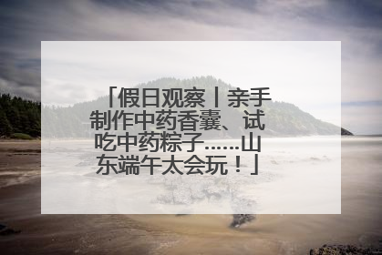 假日观察丨亲手制作中药香囊、试吃中药粽子……山东端午太会玩！