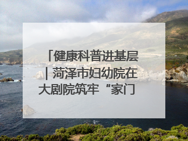 健康科普进基层｜菏泽市妇幼院在大剧院筑牢“家门口”健康防线