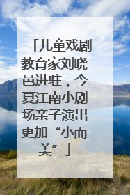 儿童戏剧教育家刘晓邑进驻，今夏江南小剧场亲子演出更加“小而美”