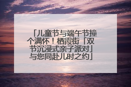 儿童节与端午节撞个满怀！栖霞街「双节沉浸式亲子派对」与您同赴儿时之约