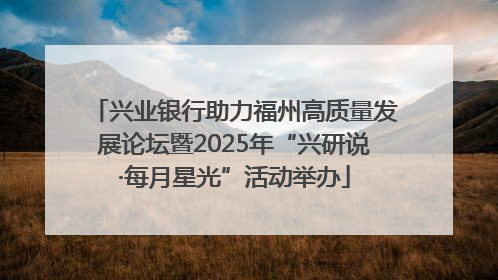 兴业银行助力福州高质量发展论坛暨2025年“兴研说·每月星光”活动举办