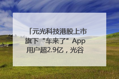 元光科技港股上市 旗下“车来了”App用户超2.9亿，光谷上市公司增至69家