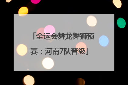全运会舞龙舞狮预赛：河南7队晋级