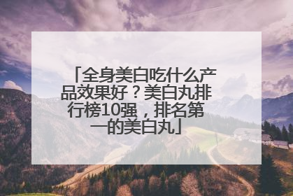 全身美白吃什么产品效果好？美白丸排行榜10强，排名第一的美白丸