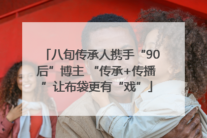 八旬传承人携手“90后”博主 “传承+传播”让布袋更有“戏”