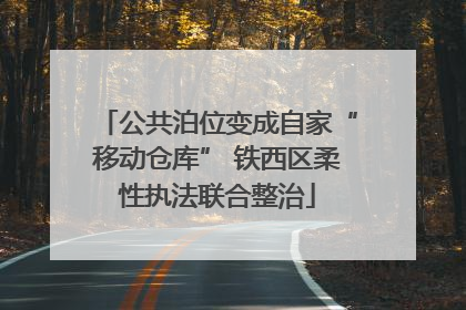 公共泊位变成自家“移动仓库” 铁西区柔性执法联合整治