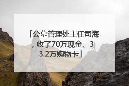 公墓管理处主任司海，收了70万现金、33.2万购物卡