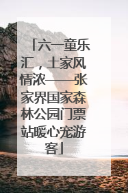 六一童乐汇，土家风情浓——张家界国家森林公园门票站暖心宠游客