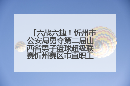 六战六捷！忻州市公安局勇夺第二届山西省男子篮球超级联赛忻州赛区市直职工组比赛冠军