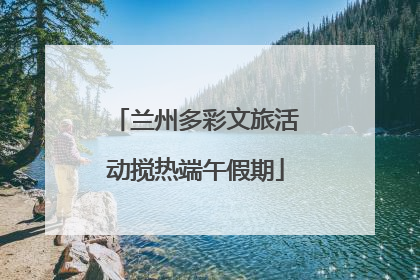 兰州多彩文旅活动搅热端午假期