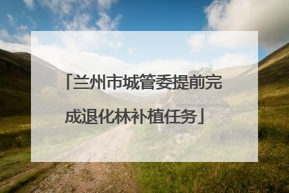 兰州市城管委提前完成退化林补植任务