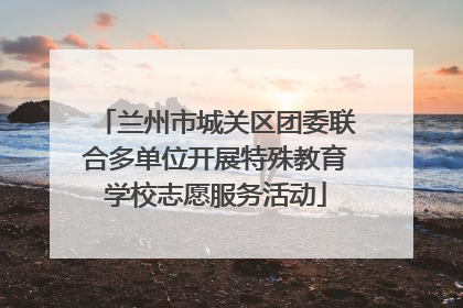 兰州市城关区团委联合多单位开展特殊教育学校志愿服务活动