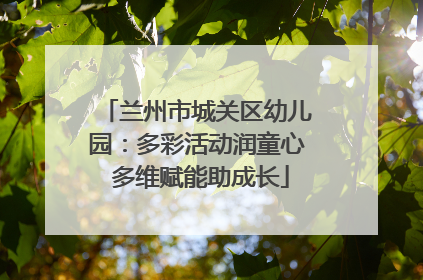 兰州市城关区幼儿园：多彩活动润童心 多维赋能助成长