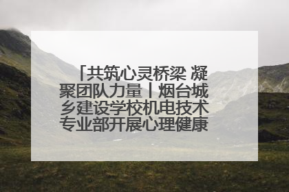 共筑心灵桥梁 凝聚团队力量丨烟台城乡建设学校机电技术专业部开展心理健康讲座及团辅活动