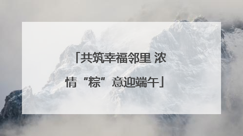 共筑幸福邻里 浓情“粽”意迎端午