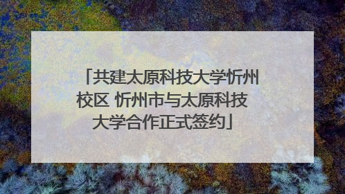 共建太原科技大学忻州校区 忻州市与太原科技大学合作正式签约