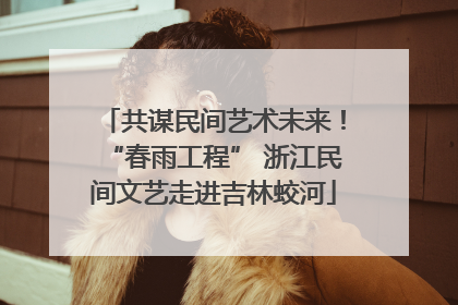 共谋民间艺术未来！“春雨工程” 浙江民间文艺走进吉林蛟河
