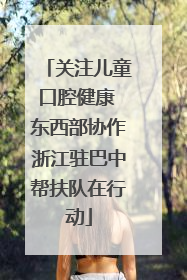 关注儿童口腔健康 东西部协作浙江驻巴中帮扶队在行动