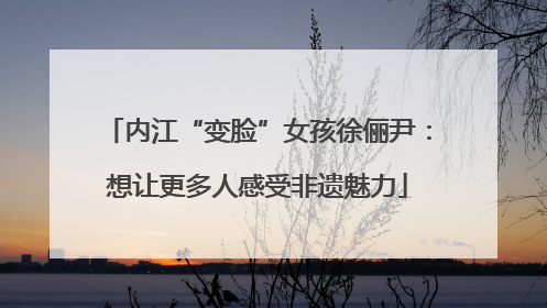内江“变脸”女孩徐俪尹：想让更多人感受非遗魅力
