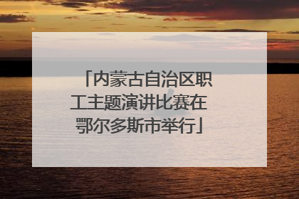 内蒙古自治区职工主题演讲比赛在鄂尔多斯市举行