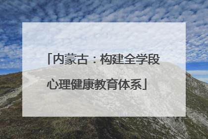 内蒙古：构建全学段心理健康教育体系