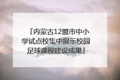 内蒙古12盟市中小学试点校集中展示校园足球课程建设成果