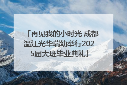 再见我的小时光 成都温江光华瑞幼举行2025届大班毕业典礼