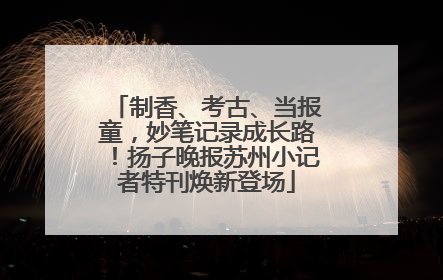 制香、考古、当报童，妙笔记录成长路！扬子晚报苏州小记者特刊焕新登场