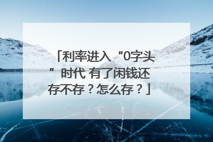利率进入“0字头”时代 有了闲钱还存不存？怎么存？