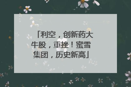 利空，创新药大牛股，重挫！蜜雪集团，历史新高