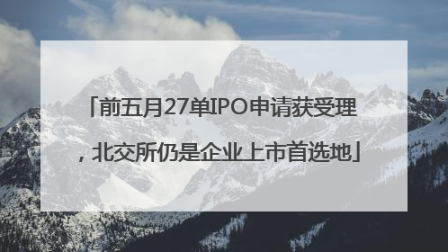 前五月27单IPO申请获受理，北交所仍是企业上市首选地