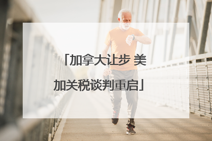 加拿大让步 美加关税谈判重启