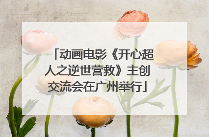 动画电影《开心超人之逆世营救》主创交流会在广州举行