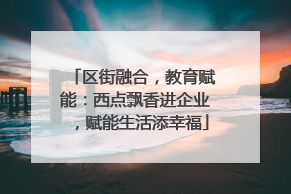区街融合，教育赋能：西点飘香进企业，赋能生活添幸福