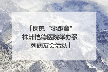 医患“零距离” 株洲恺德医院举办系列病友会活动