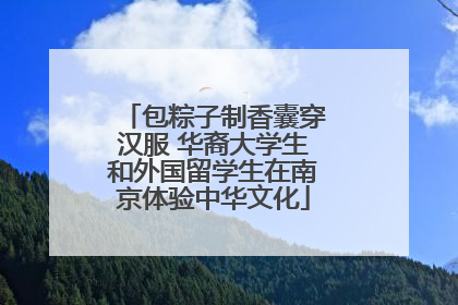 包粽子制香囊穿汉服 华裔大学生和外国留学生在南京体验中华文化