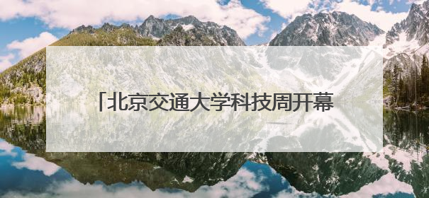 北京交通大学科技周开幕，交通运输科学馆将重张