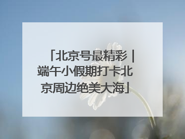 北京号最精彩｜端午小假期打卡北京周边绝美大海
